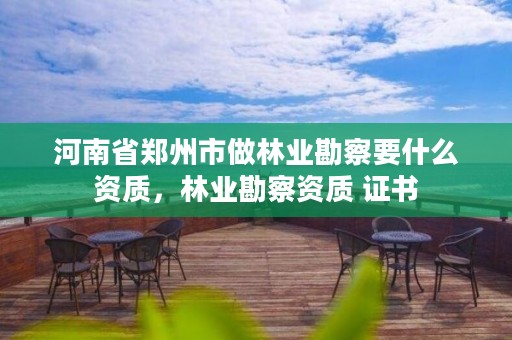 河南省郑州市做林业勘察要什么资质,林业勘察资质 证书