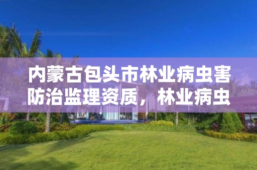 内蒙古包头市林业病虫害防治监理资质,林业病虫害防治公司