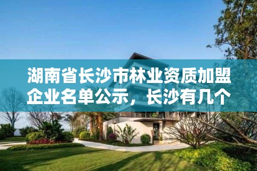 湖南省长沙市林业资质加盟企业名单公示,长沙有几个林业学校