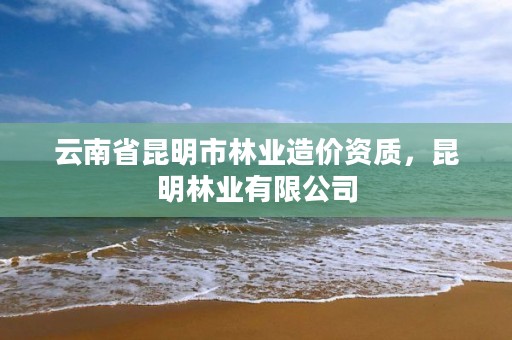 云南省昆明市林业造价资质,昆明林业有限公司