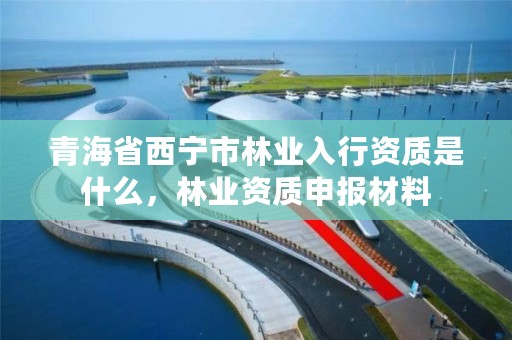 青海省西宁市林业入行资质是什么，林业资质申报材料