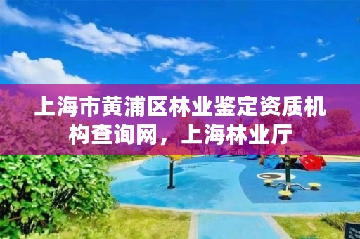上海市黄浦区林业鉴定资质机构查询网,上海林业厅
