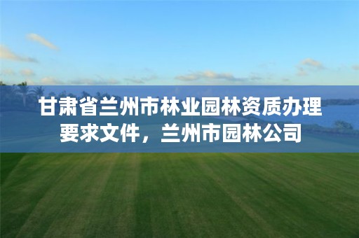 甘肃省兰州市林业园林资质办理要求文件,兰州市园林公司