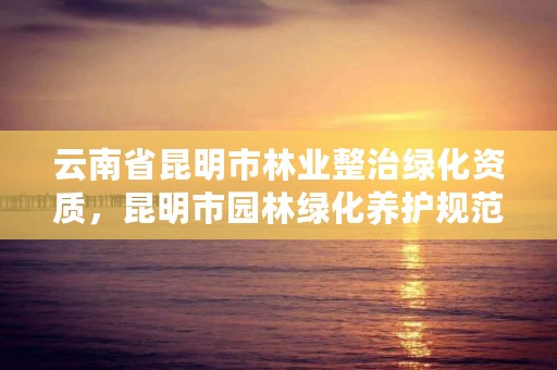云南省昆明市林业整治绿化资质,昆明市园林绿化养护规范