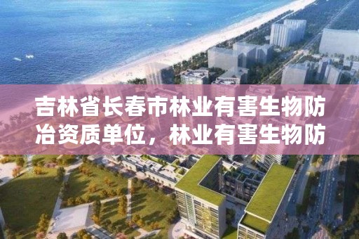 吉林省长春市林业有害生物防冶资质单位，林业有害生物防治资质管理工作通知