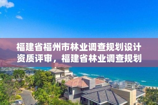 福建省福州市林业调查规划设计资质评审,福建省林业调查规划院工资