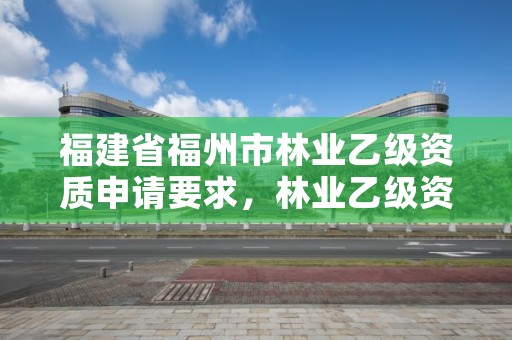 福建省福州市林业乙级资质申请要求,林业乙级资质转让
