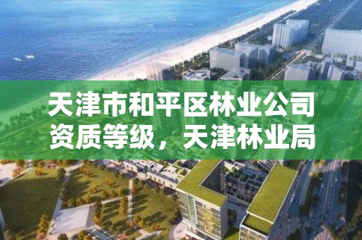 天津市和平区林业公司资质等级，天津林业局招聘信息网