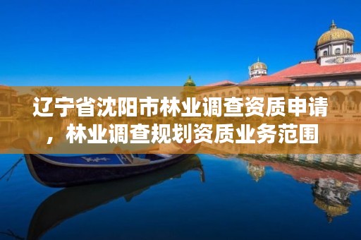 辽宁省沈阳市林业调查资质申请，林业调查规划资质业务范围