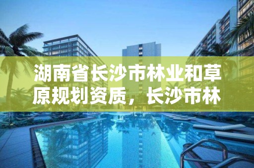 湖南省长沙市林业和草原规划资质,长沙市林业和园林综合执法支队