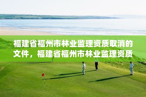 福建省福州市林业监理资质取消的文件,福建省福州市林业监理资质取消的文件是什么