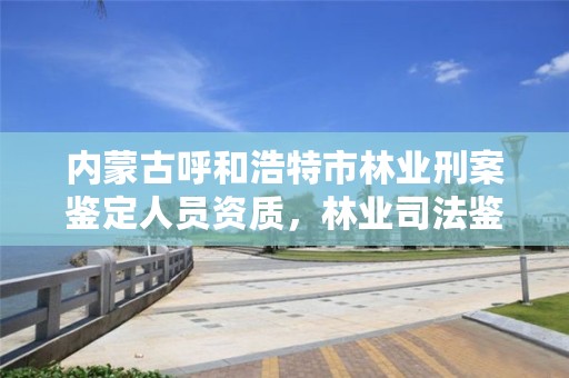 内蒙古呼和浩特市林业刑案鉴定人员资质,林业司法鉴定机构电话号码
