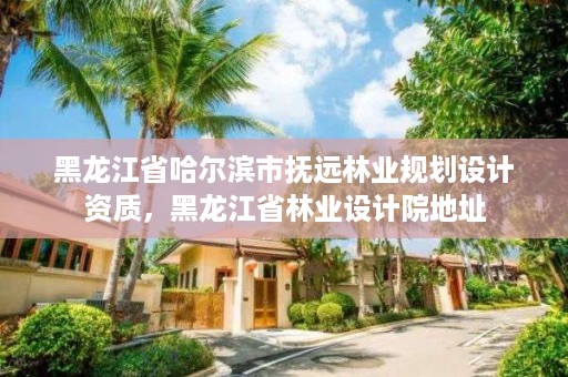 黑龙江省哈尔滨市抚远林业规划设计资质,黑龙江省林业设计院地址