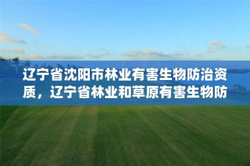 辽宁省沈阳市林业有害生物防治资质，辽宁省林业和草原有害生物防治检疫工作站