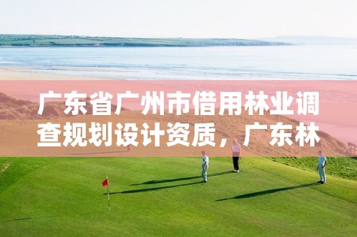 广东省广州市借用林业调查规划设计资质，广东林业调查规划设计院