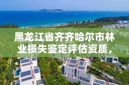 黑龙江省齐齐哈尔市林业损失鉴定评估资质,齐齐哈尔林业局地址