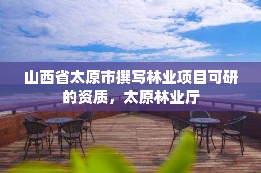 山西省太原市撰写林业项目可研的资质，太原林业厅