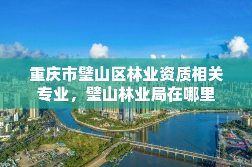 重庆市璧山区林业资质相关专业，璧山林业局在哪里