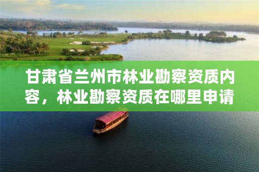 甘肃省兰州市林业勘察资质内容,林业勘察资质在哪里申请