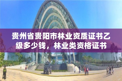 贵州省贵阳市林业资质证书乙级多少钱，林业类资格证书