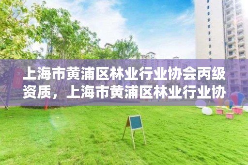 上海市黄浦区林业行业协会丙级资质，上海市黄浦区林业行业协会丙级资质公示
