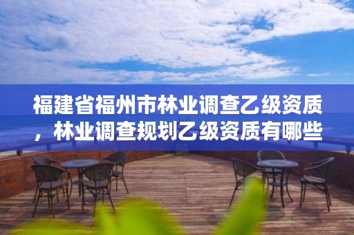 福建省福州市林业调查乙级资质,林业调查规划乙级资质有哪些