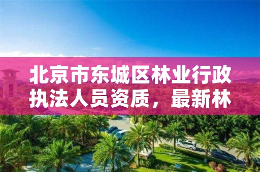 北京市东城区林业行政执法人员资质,最新林业行政执法证件