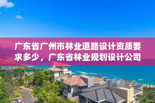 广东省广州市林业道路设计资质要求多少,广东省林业规划设计公司