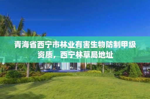 青海省西宁市林业有害生物防制甲级资质，西宁林草局地址