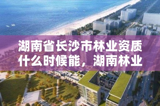 湖南省长沙市林业资质什么时候能,湖南林业信息网林权证查询