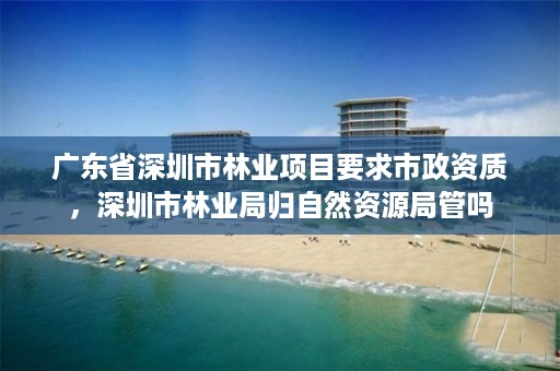 广东省深圳市林业项目要求市政资质,深圳市林业局归自然资源局管吗