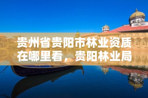 贵州省贵阳市林业资质在哪里看,贵阳林业局官网