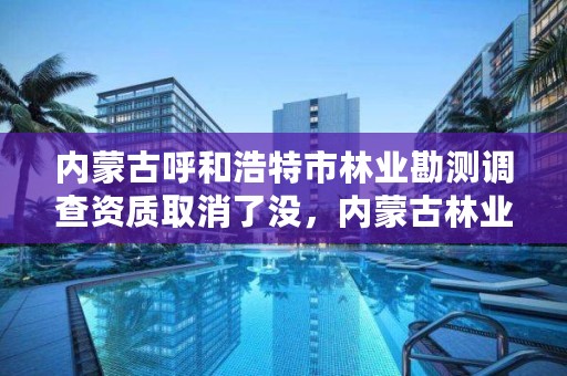 内蒙古呼和浩特市林业勘测调查资质取消了没,内蒙古林业监测规划院