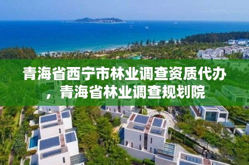 青海省西宁市林业调查资质代办，青海省林业调查规划院