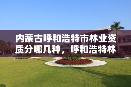 内蒙古呼和浩特市林业资质分哪几种,呼和浩特林业设计院