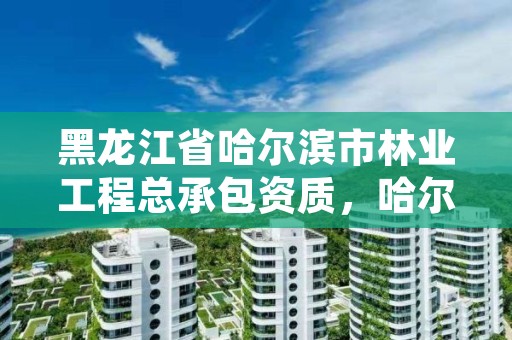 黑龙江省哈尔滨市林业工程总承包资质,哈尔滨林业服务总站