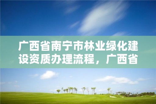 广西省南宁市林业绿化建设资质办理流程,广西省南宁市林业绿化建设资质办理流程表