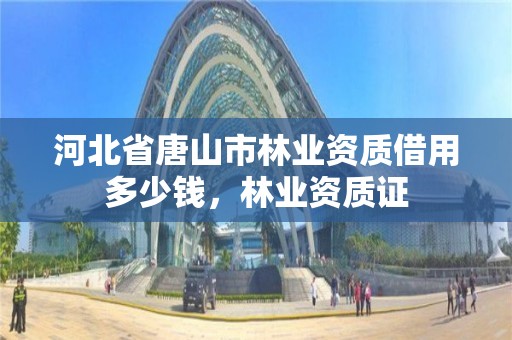 河北省唐山市林业资质借用多少钱,林业资质证