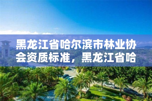 黑龙江省哈尔滨市林业协会资质标准,黑龙江省哈尔滨市林业局官网