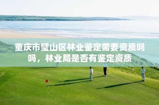 重庆市璧山区林业鉴定需要资质吗吗,林业局是否有鉴定资质