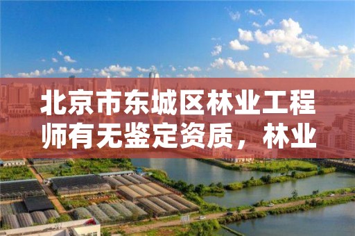 北京市东城区林业工程师有无鉴定资质,林业工程师职称评定条件2020