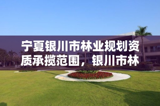 宁夏银川市林业规划资质承揽范围，银川市林业技术推广站