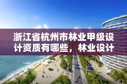 浙江省杭州市林业甲级设计资质有哪些,林业设计公司