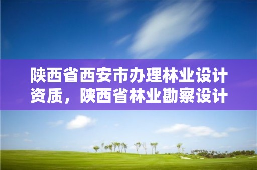 陕西省西安市办理林业设计资质，陕西省林业勘察设计院地址