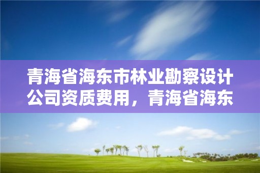 青海省海东市林业勘察设计公司资质费用，青海省海东市林业勘察设计公司资质费用多少