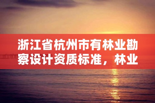 浙江省杭州市有林业勘察设计资质标准，林业勘察设计资质业务范围