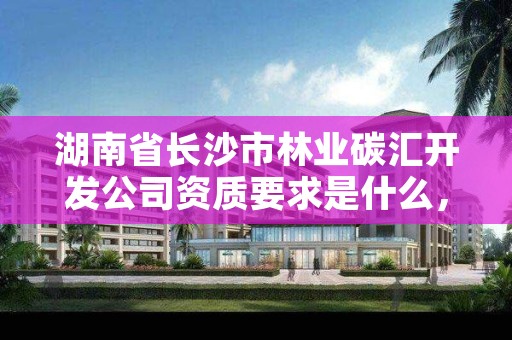 湖南省长沙市林业碳汇开发公司资质要求是什么,开发林业碳汇项目如何拿补贴赚钱