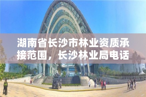 湖南省长沙市林业资质承接范围,长沙林业局电话号码