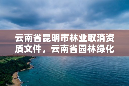 云南省昆明市林业取消资质文件，云南省园林绿化资质取消