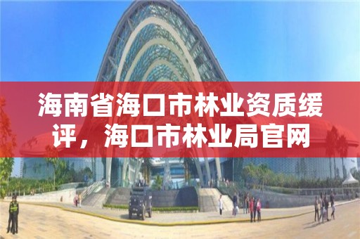 海南省海口市林业资质缓评,海口市林业局官网